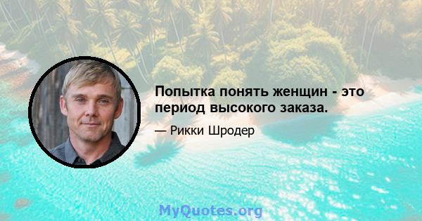 Попытка понять женщин - это период высокого заказа.