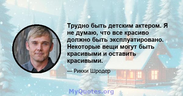 Трудно быть детским актером. Я не думаю, что все красиво должно быть эксплуатировано. Некоторые вещи могут быть красивыми и оставить красивыми.