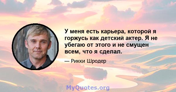 У меня есть карьера, которой я горжусь как детский актер. Я не убегаю от этого и не смущен всем, что я сделал.