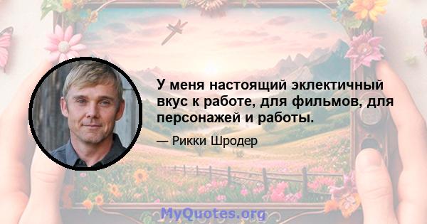 У меня настоящий эклектичный вкус к работе, для фильмов, для персонажей и работы.