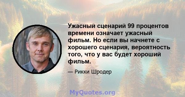 Ужасный сценарий 99 процентов времени означает ужасный фильм. Но если вы начнете с хорошего сценария, вероятность того, что у вас будет хороший фильм.