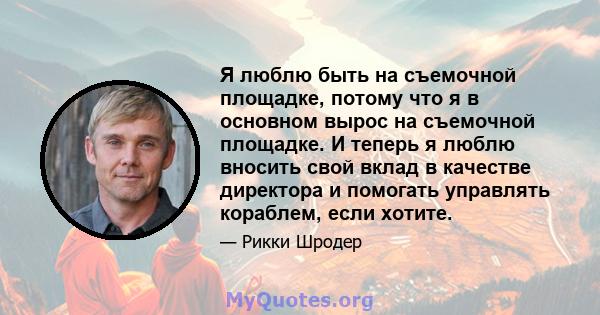 Я люблю быть на съемочной площадке, потому что я в основном вырос на съемочной площадке. И теперь я люблю вносить свой вклад в качестве директора и помогать управлять кораблем, если хотите.