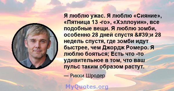 Я люблю ужас. Я люблю «Сияние», «Пятница 13 -го», «Хэллоуин», все подобные вещи. Я люблю зомби, особенно 28 дней спустя 'и 28 недель спустя, где зомби идут быстрее, чем Джордж Ромеро. Я люблю бояться; Есть что -то