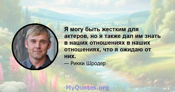 Я могу быть жестким для актеров, но я также дал им знать в наших отношениях в наших отношениях, что я ожидаю от них.