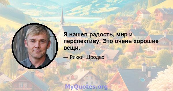 Я нашел радость, мир и перспективу. Это очень хорошие вещи.