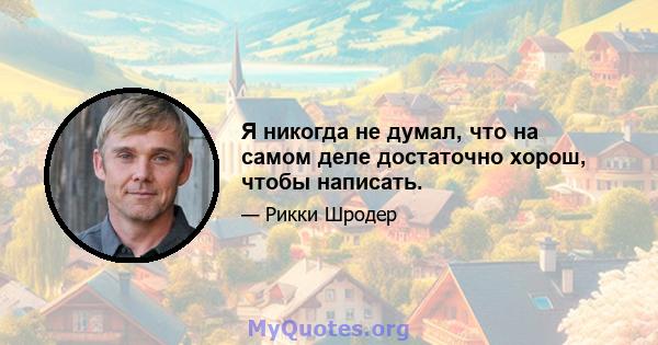 Я никогда не думал, что на самом деле достаточно хорош, чтобы написать.