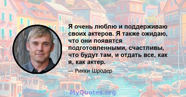 Я очень люблю и поддерживаю своих актеров. Я также ожидаю, что они появятся подготовленными, счастливы, что будут там, и отдать все, как я, как актер.