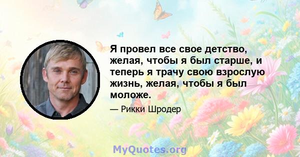 Я провел все свое детство, желая, чтобы я был старше, и теперь я трачу свою взрослую жизнь, желая, чтобы я был моложе.