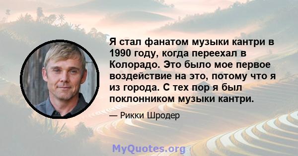 Я стал фанатом музыки кантри в 1990 году, когда переехал в Колорадо. Это было мое первое воздействие на это, потому что я из города. С тех пор я был поклонником музыки кантри.