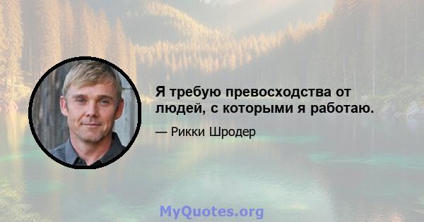 Я требую превосходства от людей, с которыми я работаю.