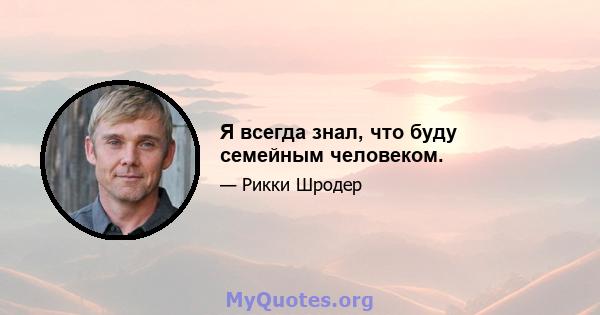 Я всегда знал, что буду семейным человеком.