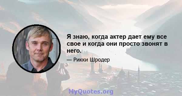 Я знаю, когда актер дает ему все свое и когда они просто звонят в него.