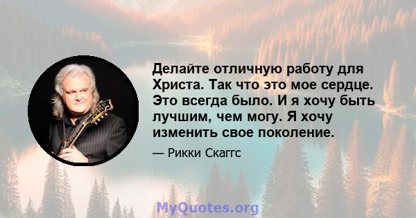 Делайте отличную работу для Христа. Так что это мое сердце. Это всегда было. И я хочу быть лучшим, чем могу. Я хочу изменить свое поколение.