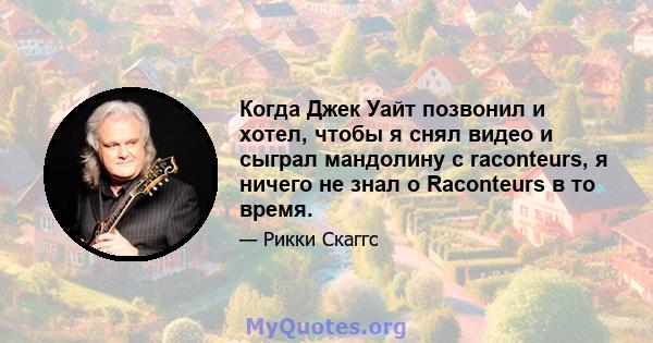Когда Джек Уайт позвонил и хотел, чтобы я снял видео и сыграл мандолину с raconteurs, я ничего не знал о Raconteurs в то время.