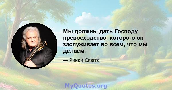 Мы должны дать Господу превосходство, которого он заслуживает во всем, что мы делаем.