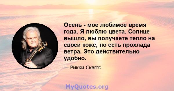 Осень - мое любимое время года. Я люблю цвета. Солнце вышло, вы получаете тепло на своей коже, но есть прохлада ветра. Это действительно удобно.