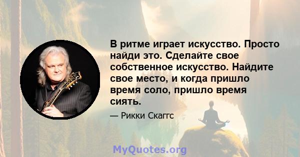 В ритме играет искусство. Просто найди это. Сделайте свое собственное искусство. Найдите свое место, и когда пришло время соло, пришло время сиять.