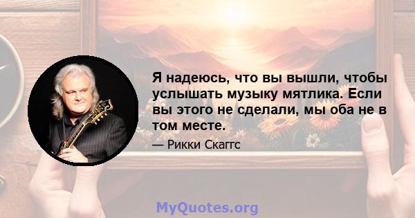 Я надеюсь, что вы вышли, чтобы услышать музыку мятлика. Если вы этого не сделали, мы оба не в том месте.