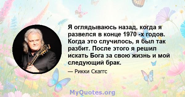 Я оглядываюсь назад, когда я развелся в конце 1970 -х годов. Когда это случилось, я был так разбит. После этого я решил искать Бога за свою жизнь и мой следующий брак.