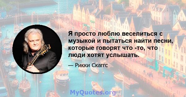 Я просто люблю веселиться с музыкой и пытаться найти песни, которые говорят что -то, что люди хотят услышать.