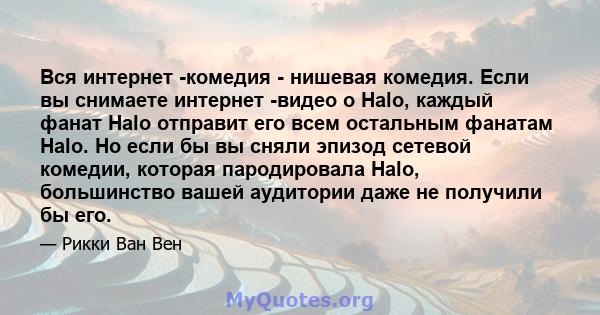 Вся интернет -комедия - нишевая комедия. Если вы снимаете интернет -видео о Halo, каждый фанат Halo отправит его всем остальным фанатам Halo. Но если бы вы сняли эпизод сетевой комедии, которая пародировала Halo,