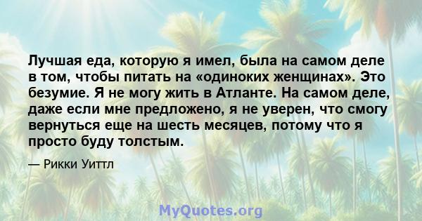 Лучшая еда, которую я имел, была на самом деле в том, чтобы питать на «одиноких женщинах». Это безумие. Я не могу жить в Атланте. На самом деле, даже если мне предложено, я не уверен, что смогу вернуться еще на шесть