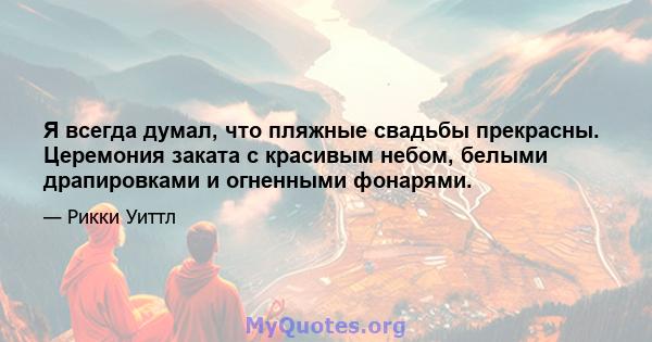 Я всегда думал, что пляжные свадьбы прекрасны. Церемония заката с красивым небом, белыми драпировками и огненными фонарями.