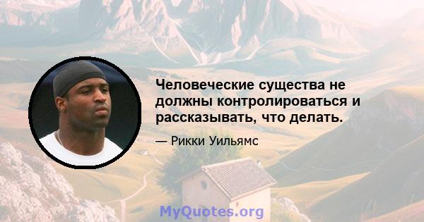 Человеческие существа не должны контролироваться и рассказывать, что делать.