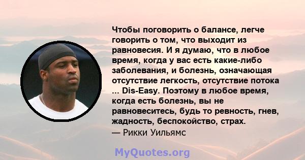 Чтобы поговорить о балансе, легче говорить о том, что выходит из равновесия. И я думаю, что в любое время, когда у вас есть какие-либо заболевания, и болезнь, означающая отсутствие легкость, отсутствие потока ...