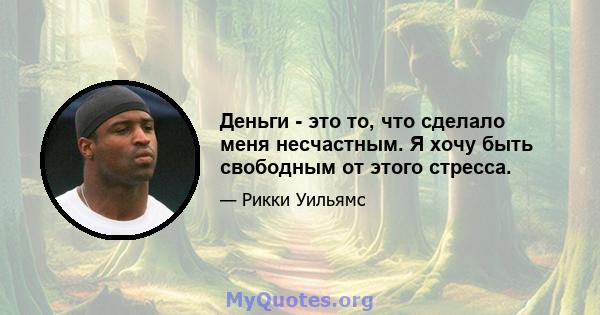 Деньги - это то, что сделало меня несчастным. Я хочу быть свободным от этого стресса.