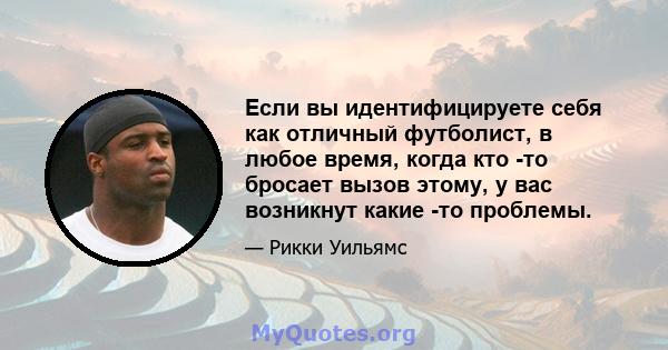 Если вы идентифицируете себя как отличный футболист, в любое время, когда кто -то бросает вызов этому, у вас возникнут какие -то проблемы.