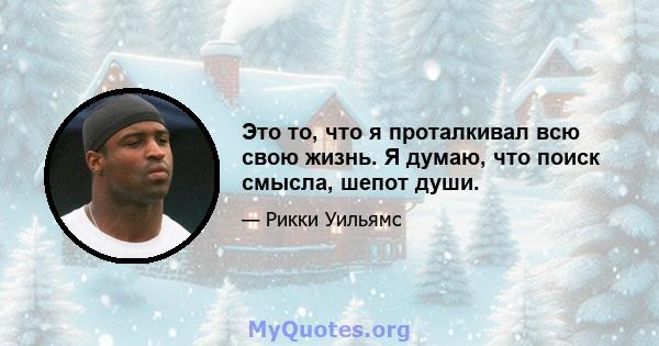 Это то, что я проталкивал всю свою жизнь. Я думаю, что поиск смысла, шепот души.