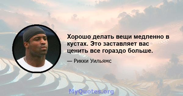 Хорошо делать вещи медленно в кустах. Это заставляет вас ценить все гораздо больше.