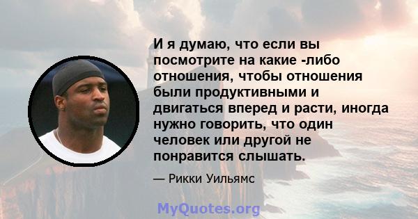 И я думаю, что если вы посмотрите на какие -либо отношения, чтобы отношения были продуктивными и двигаться вперед и расти, иногда нужно говорить, что один человек или другой не понравится слышать.