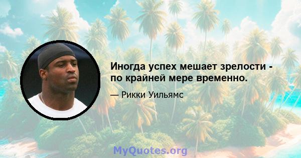 Иногда успех мешает зрелости - по крайней мере временно.