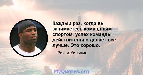 Каждый раз, когда вы занимаетесь командным спортом, успех команды действительно делает все лучше. Это хорошо.