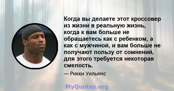 Когда вы делаете этот кроссовер из жизни в реальную жизнь, когда к вам больше не обращаетесь как с ребенком, а как с мужчиной, и вам больше не получают пользу от сомнений, для этого требуется некоторая смелость.