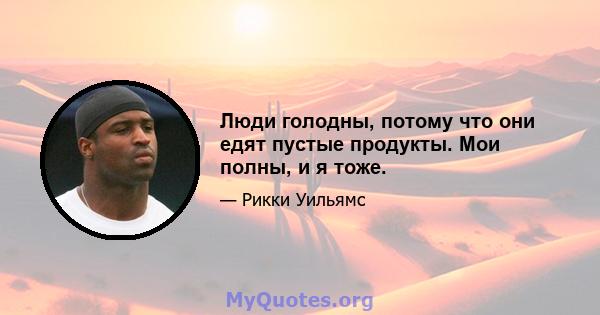 Люди голодны, потому что они едят пустые продукты. Мои полны, и я тоже.