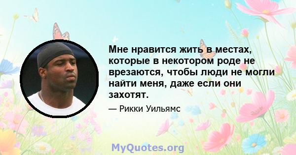 Мне нравится жить в местах, которые в некотором роде не врезаются, чтобы люди не могли найти меня, даже если они захотят.