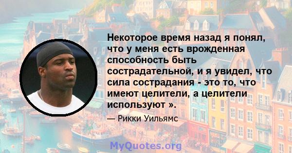 Некоторое время назад я понял, что у меня есть врожденная способность быть сострадательной, и я увидел, что сила сострадания - это то, что имеют целители, а целители используют ».