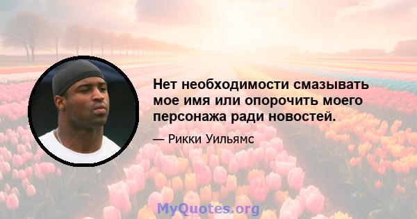 Нет необходимости смазывать мое имя или опорочить моего персонажа ради новостей.