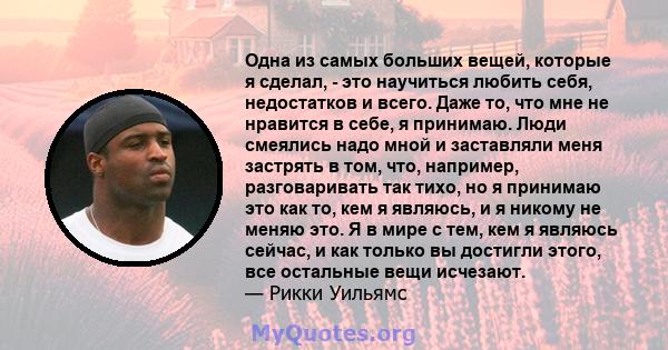 Одна из самых больших вещей, которые я сделал, - это научиться любить себя, недостатков и всего. Даже то, что мне не нравится в себе, я принимаю. Люди смеялись надо мной и заставляли меня застрять в том, что, например,