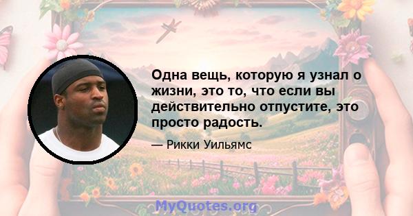 Одна вещь, которую я узнал о жизни, это то, что если вы действительно отпустите, это просто радость.