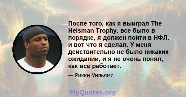 После того, как я выиграл The Heisman Trophy, все было в порядке, я должен пойти в НФЛ, и вот что я сделал. У меня действительно не было никаких ожиданий, и я не очень понял, как все работает.