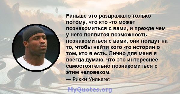 Раньше это раздражало только потому, что кто -то может познакомиться с вами, и прежде чем у него появится возможность познакомиться с вами, они пойдут на то, чтобы найти кого -то истории о том, кто я есть. Лично для