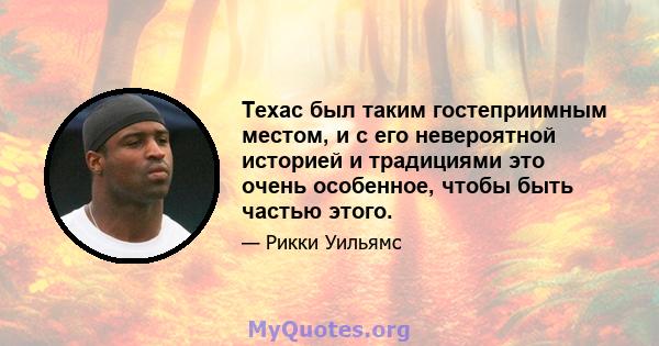 Техас был таким гостеприимным местом, и с его невероятной историей и традициями это очень особенное, чтобы быть частью этого.