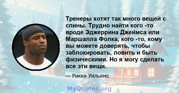 Тренеры хотят так много вещей с спины. Трудно найти кого -то вроде Эджеррина Джеймса или Маршалла Фолка, кого -то, кому вы можете доверять, чтобы заблокировать, ловить и быть физическими. Но я могу сделать все эти вещи.