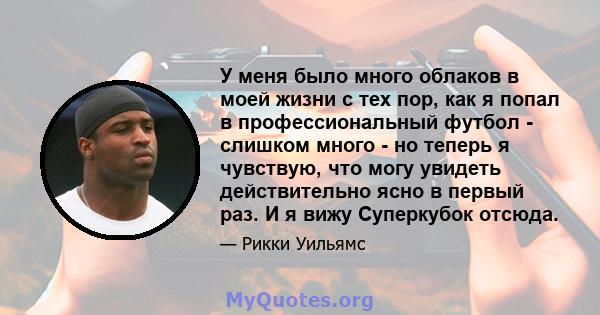 У меня было много облаков в моей жизни с тех пор, как я попал в профессиональный футбол - слишком много - но теперь я чувствую, что могу увидеть действительно ясно в первый раз. И я вижу Суперкубок отсюда.