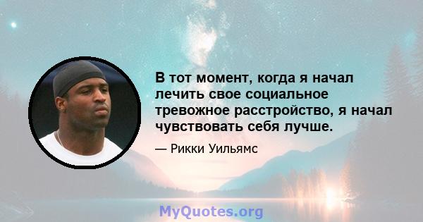 В тот момент, когда я начал лечить свое социальное тревожное расстройство, я начал чувствовать себя лучше.