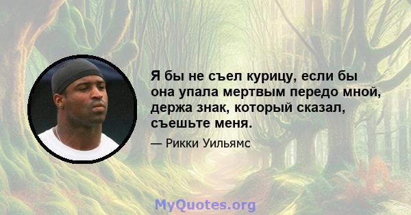 Я бы не съел курицу, если бы она упала мертвым передо мной, держа знак, который сказал, съешьте меня.